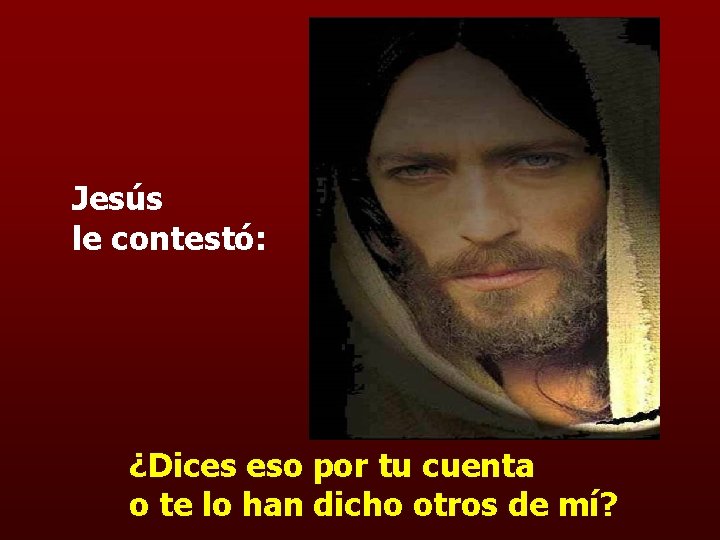 Jesús le contestó: ¿Dices eso por tu cuenta o te lo han dicho otros