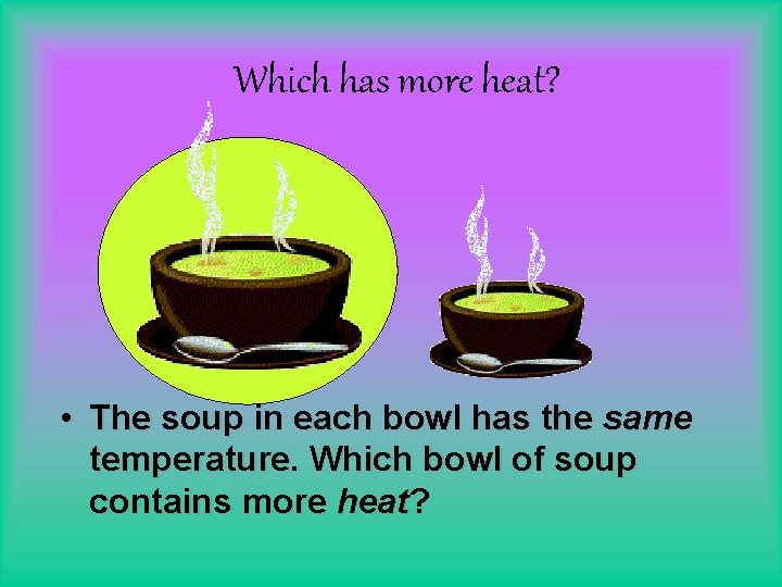 Which has more heat? • The soup in each bowl has the same temperature.