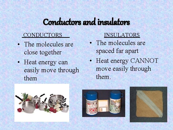 Conductors and insulators CONDUCTORS • The molecules are close together • Heat energy can