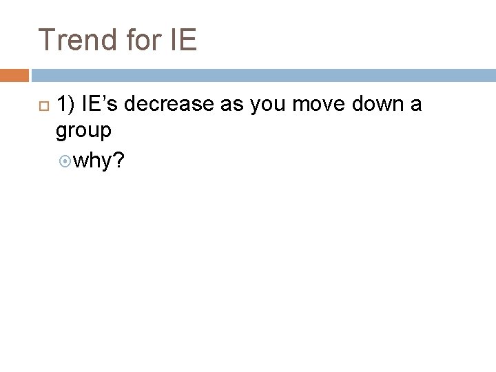 Trend for IE 1) IE’s decrease as you move down a group why? Trend for IE 1) IE’s decrease as you move down a group why?