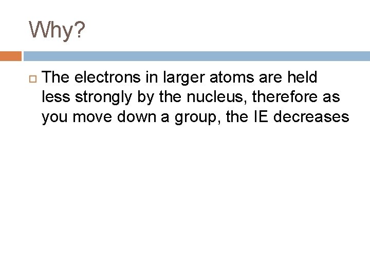 Why? The electrons in larger atoms are held less strongly by the nucleus, therefore Why? The electrons in larger atoms are held less strongly by the nucleus, therefore