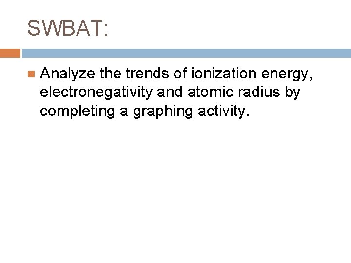 SWBAT: Analyze the trends of ionization energy, electronegativity and atomic radius by completing a SWBAT: Analyze the trends of ionization energy, electronegativity and atomic radius by completing a