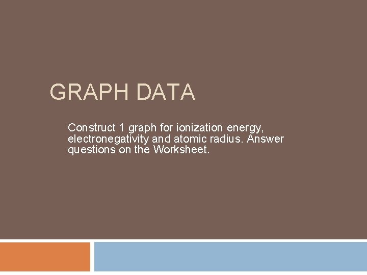 GRAPH DATA Construct 1 graph for ionization energy, electronegativity and atomic radius. Answer questions GRAPH DATA Construct 1 graph for ionization energy, electronegativity and atomic radius. Answer questions