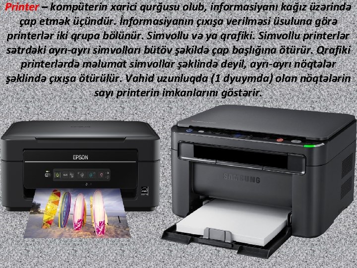 Printer – kompüterin xarici qurğusu olub, informasiyanı kağız üzərində çap etmək üçündür. İnformasiyanın çıxışa