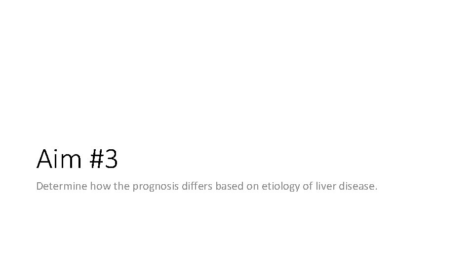 Aim #3 Determine how the prognosis differs based on etiology of liver disease. Aim #3 Determine how the prognosis differs based on etiology of liver disease.