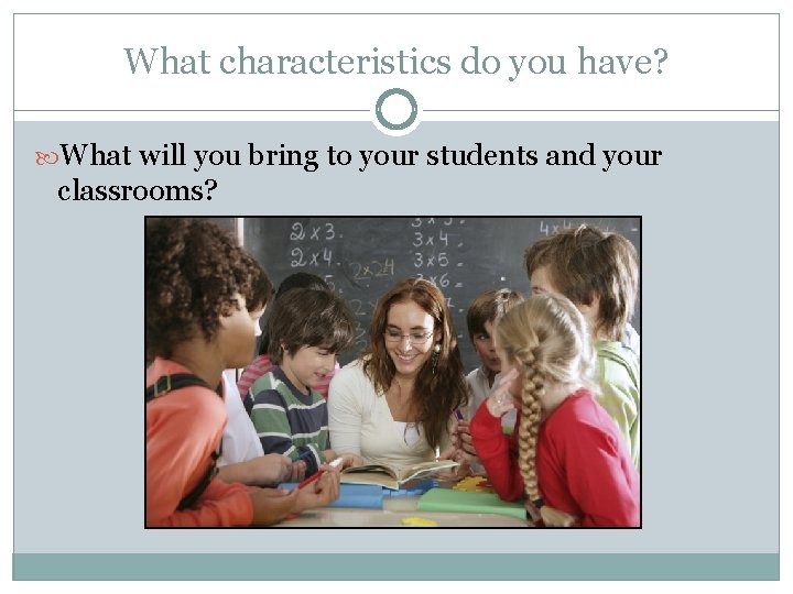 What characteristics do you have? What will you bring to your students and your