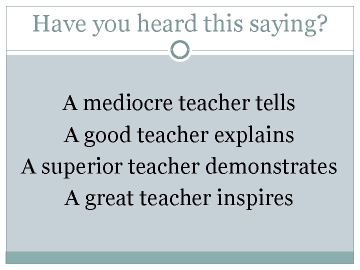Have you heard this saying? A mediocre teacher tells A good teacher explains A