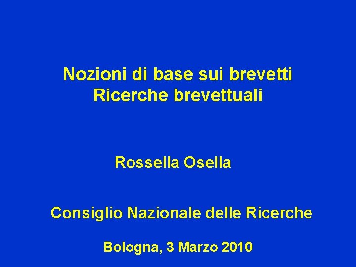 Nozioni di base sui brevetti Ricerche brevettuali Rossella Osella Consiglio Nazionale delle Ricerche Bologna,