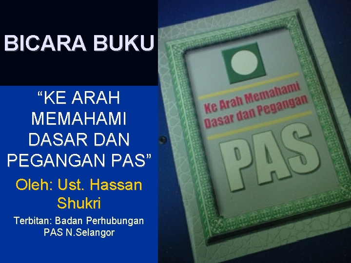 BICARA BUKU “KE ARAH MEMAHAMI DASAR DAN PEGANGAN PAS” Oleh: Ust. Hassan Shukri Terbitan: