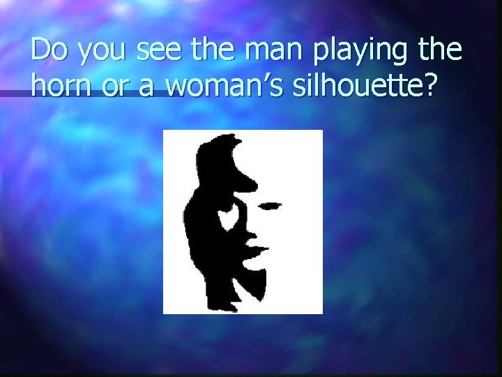 Do you see the man playing the horn or a woman’s silhouette? 