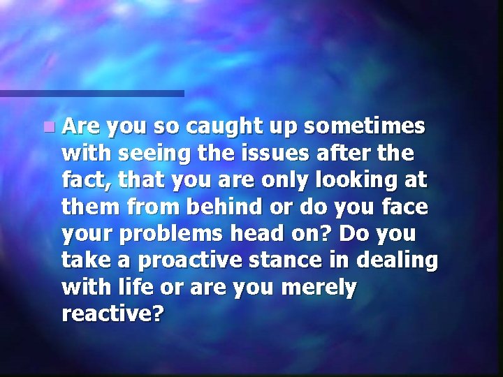 n Are you so caught up sometimes with seeing the issues after the fact,