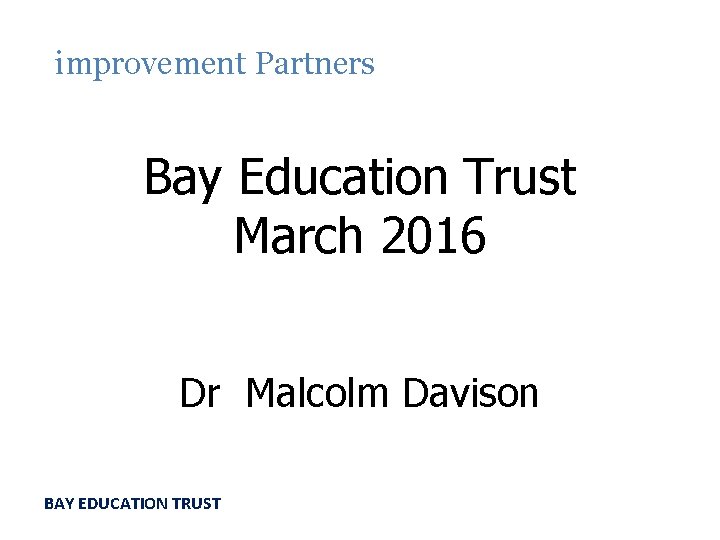 improvement Partners Bay Education Trust March 2016 Dr Malcolm Davison BAY EDUCATION TRUST 