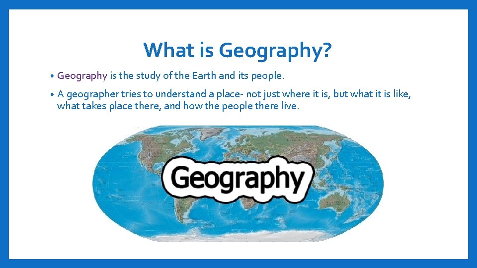 What is Geography? • Geography is the study of the Earth and its people.