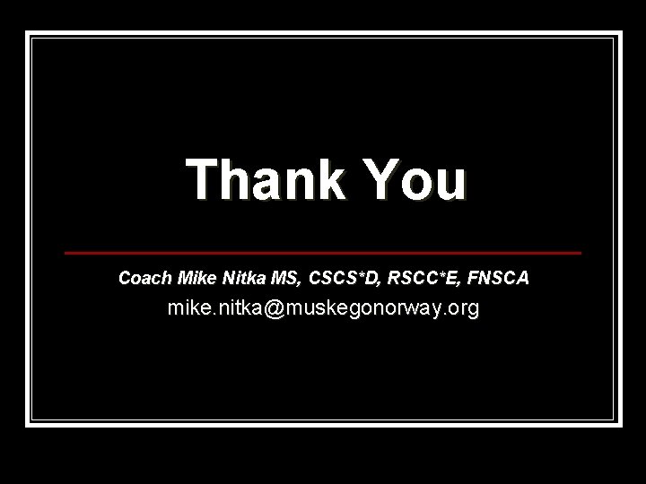 Thank You Coach Mike Nitka MS, CSCS*D, RSCC*E, FNSCA mike. nitka@muskegonorway. org 