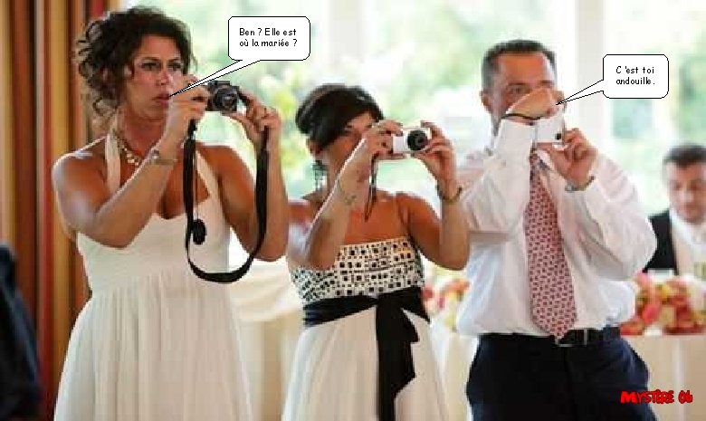 Ben ? Elle est où la mariée ? C ’est toi andouille. 