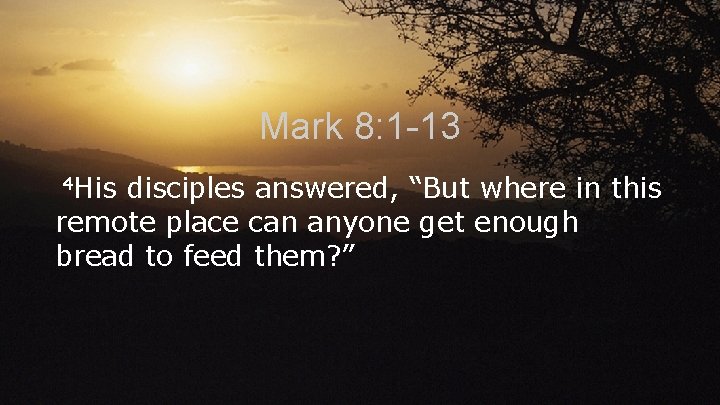 Mark 8: 1 -13 4 His disciples answered, “But where in this remote place