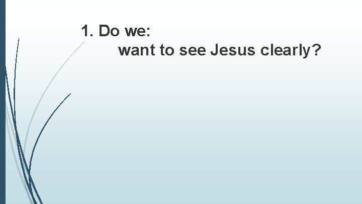 1. Do we: want to see Jesus clearly? 