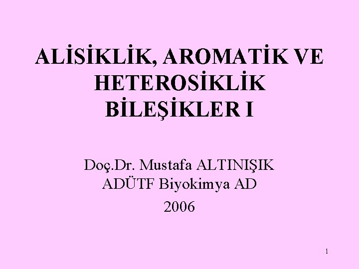 ALİSİKLİK, AROMATİK VE HETEROSİKLİK BİLEŞİKLER I Doç. Dr. Mustafa ALTINIŞIK ADÜTF Biyokimya AD 2006