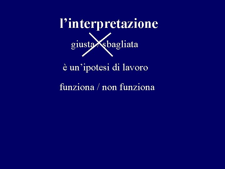 l’interpretazione giusta / sbagliata è un’ipotesi di lavoro funziona / non funziona 