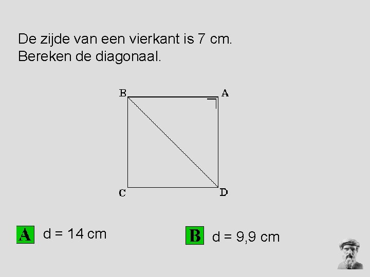 De zijde van een vierkant is 7 cm. Bereken de diagonaal. d = 14 De zijde van een vierkant is 7 cm. Bereken de diagonaal. d = 14