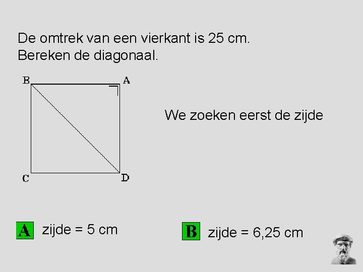 De omtrek van een vierkant is 25 cm. Bereken de diagonaal. We zoeken eerst De omtrek van een vierkant is 25 cm. Bereken de diagonaal. We zoeken eerst