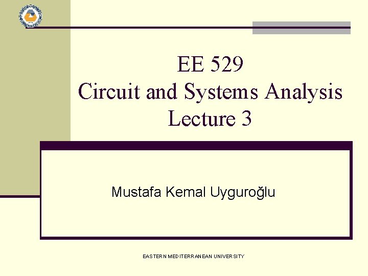 EE 529 Circuit and Systems Analysis Lecture 3 Mustafa Kemal Uyguroğlu EASTERN MEDITERRANEAN UNIVERSITY EE 529 Circuit and Systems Analysis Lecture 3 Mustafa Kemal Uyguroğlu EASTERN MEDITERRANEAN UNIVERSITY