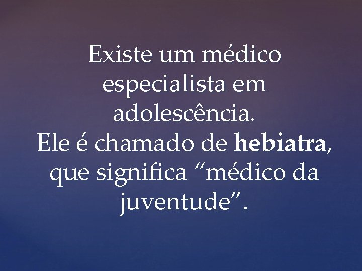 Existe um médico especialista em adolescência. Ele é chamado de hebiatra, que significa “médico