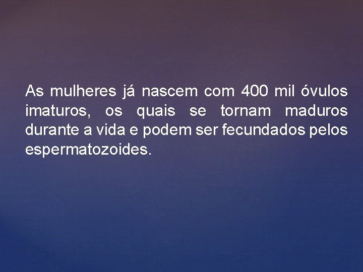 As mulheres já nascem com 400 mil óvulos imaturos, os quais se tornam maduros