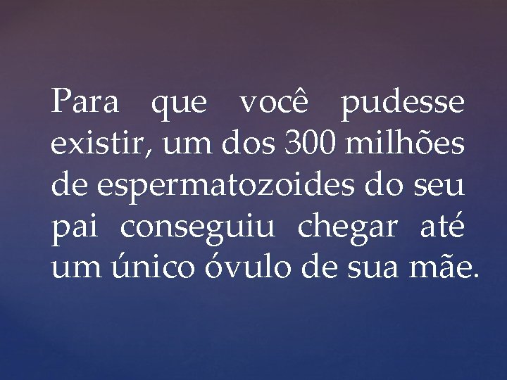 Para que você pudesse existir, um dos 300 milhões de espermatozoides do seu pai