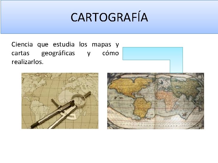 CARTOGRAFÍA Ciencia que estudia los mapas y cartas geográficas y cómo realizarlos. 