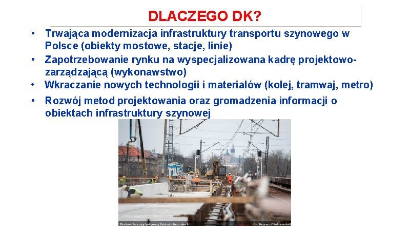 DLACZEGO DK? • Trwająca modernizacja infrastruktury transportu szynowego w Polsce (obiekty mostowe, stacje, linie)