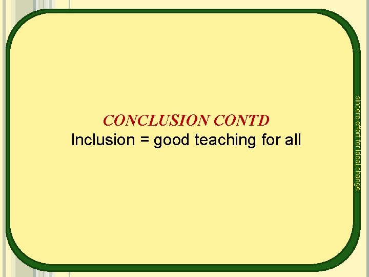 sincere effort for ideal change CONCLUSION CONTD Inclusion = good teaching for all 