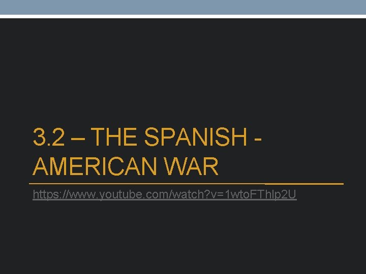3. 2 – THE SPANISH AMERICAN WAR https: //www. youtube. com/watch? v=1 wto. FThlp 3. 2 – THE SPANISH AMERICAN WAR https: //www. youtube. com/watch? v=1 wto. FThlp