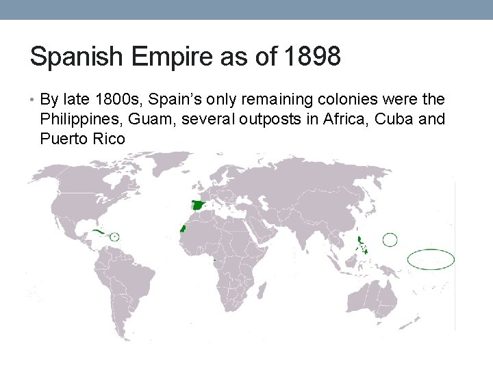 Spanish Empire as of 1898 • By late 1800 s, Spain’s only remaining colonies Spanish Empire as of 1898 • By late 1800 s, Spain’s only remaining colonies