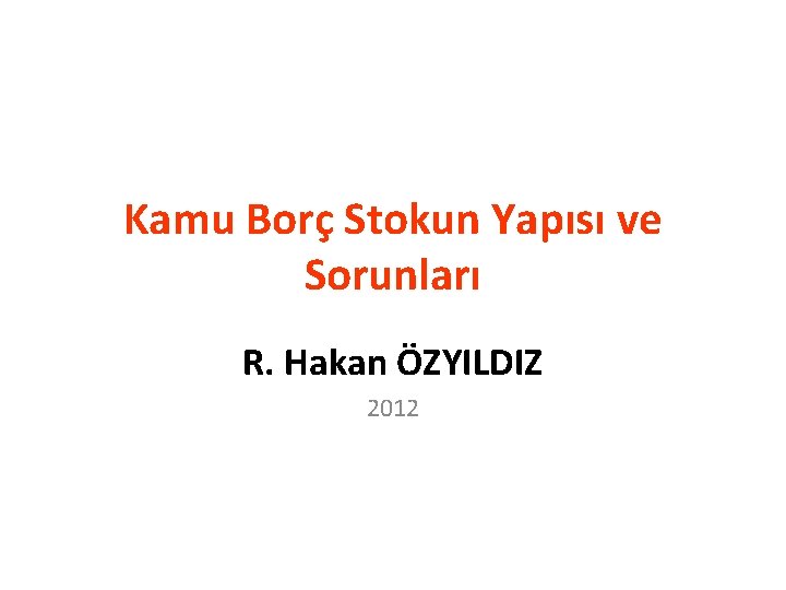 Kamu Borç Stokun Yapısı ve Sorunları R. Hakan ÖZYILDIZ 2012 