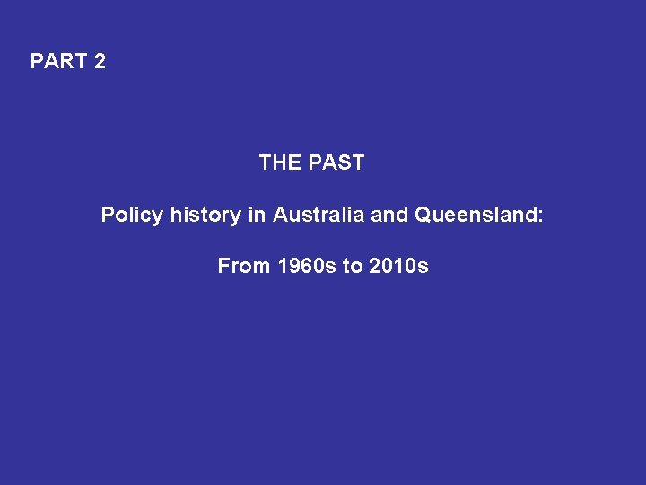 PART 2 THE PAST Policy history in Australia and Queensland: From 1960 s to