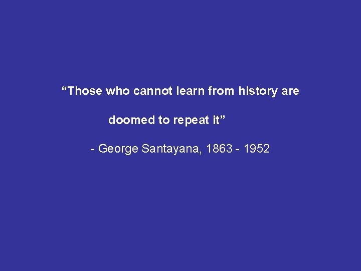 “Those who cannot learn from history are doomed to repeat it” - George Santayana,