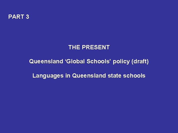 PART 3 THE PRESENT Queensland ‘Global Schools’ policy (draft) Languages in Queensland state schools