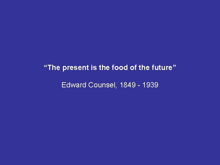 “The present is the food of the future” Edward Counsel, 1849 - 1939 