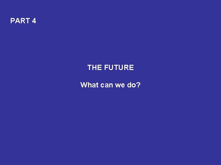 PART 4 THE FUTURE What can we do? 