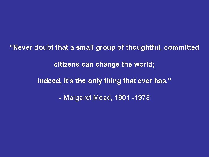 “Never doubt that a small group of thoughtful, committed citizens can change the world;