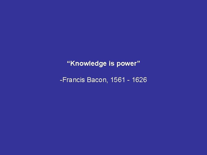 “Knowledge is power” -Francis Bacon, 1561 - 1626 