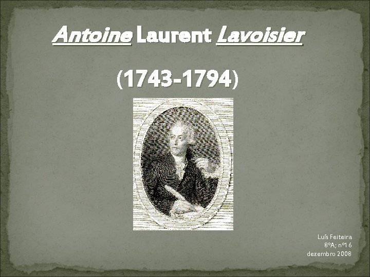 Antoine Laurent Lavoisier (1743 -1794) 1743 -1794 Luís Feiteira 8ºA; nº 16 dezembro 2008 Antoine Laurent Lavoisier (1743 -1794) 1743 -1794 Luís Feiteira 8ºA; nº 16 dezembro 2008