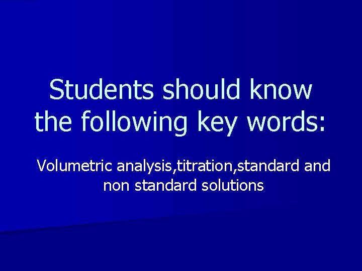 Students should know the following key words: Volumetric analysis, titration, standard and non standard Students should know the following key words: Volumetric analysis, titration, standard and non standard