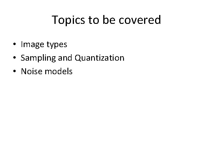 Topics to be covered • Image types • Sampling and Quantization • Noise models