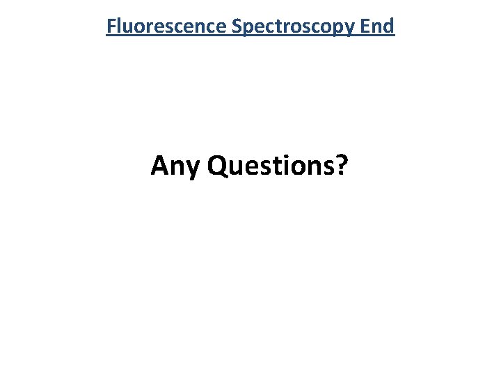 Fluorescence Spectroscopy End Any Questions? 