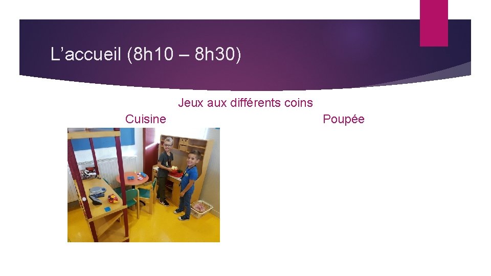 L’accueil (8 h 10 – 8 h 30) Jeux aux différents coins Cuisine Poupée