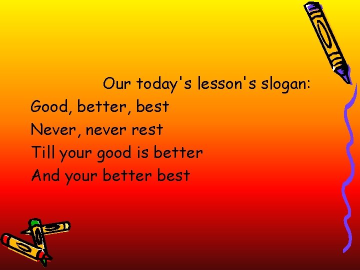 Our today's lesson's slogan: Good, better, best Never, never rest Till your good is