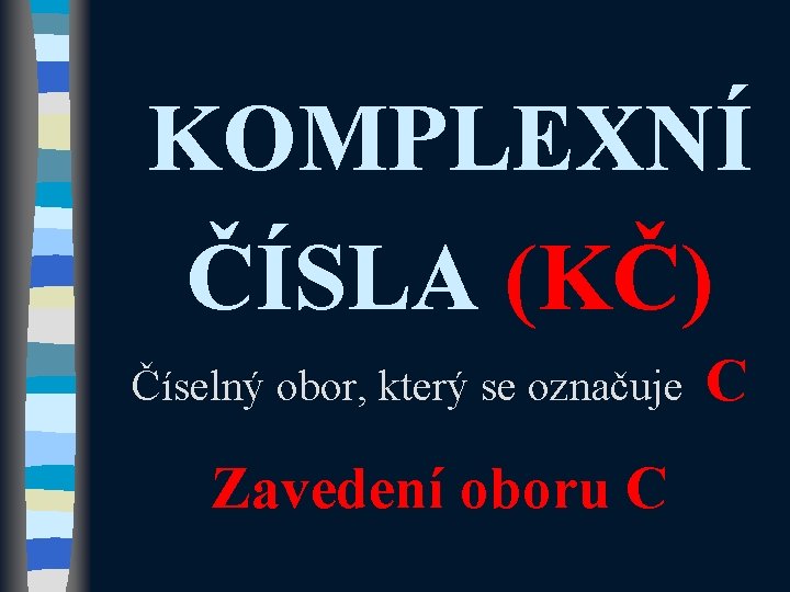 KOMPLEXNÍ ČÍSLA (KČ) Číselný obor, který se označuje Zavedení oboru C C 