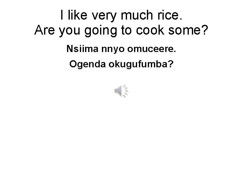 I like very much rice. Are you going to cook some? Nsiima nnyo omuceere.